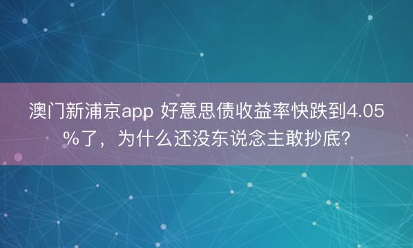 澳门新浦京app 好意思债收益率快跌到4.05%了，为什么还没东说念主敢抄底？