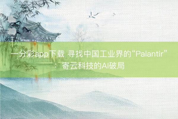一分彩app下载 寻找中国工业界的“Palantir”：寄云科技的AI破局