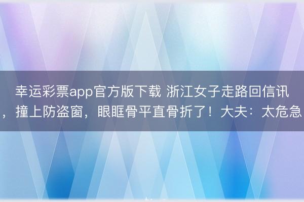 幸运彩票app官方版下载 浙江女子走路回信讯,撞上防盗窗,眼眶骨平直骨折了!大夫:太危急