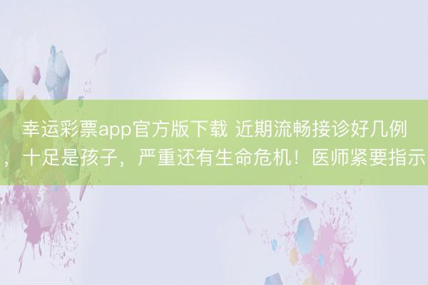 幸运彩票app官方版下载 近期流畅接诊好几例，十足是孩子，严重还有生命危机！医师紧要指示