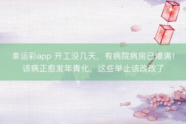 幸运彩app 开工没几天，有病院病房已爆满！该病正愈发年青化，这些举止该改改了
