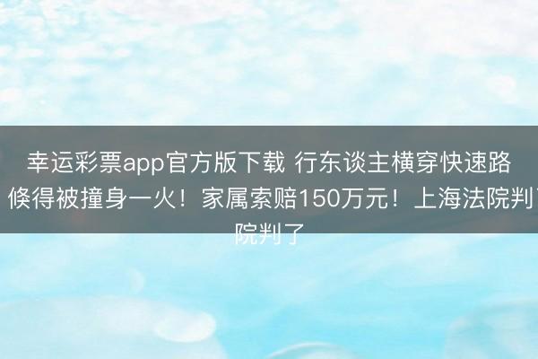 幸运彩票app官方版下载 行东谈主横穿快速路，倏得被撞身一火！家属索赔150万元！上海法院判了