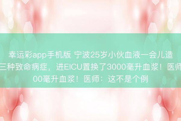 幸运彩app手机版 宁波25岁小伙血液一会儿造成白色,确诊三种致命病症,进EICU置换了3000毫升血浆!医师:这不是个例