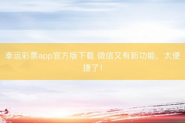 幸运彩票app官方版下载 微信又有新功能，太便捷了！