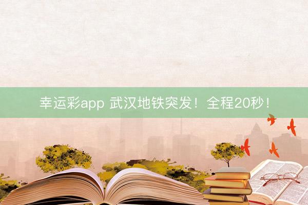 幸运彩app 武汉地铁突发!全程20秒!
