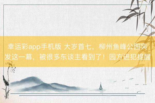 幸运彩app手机版 大岁首七，柳州鱼峰公园突发这一幕，被很多东谈主看到了！园方进犯提醒