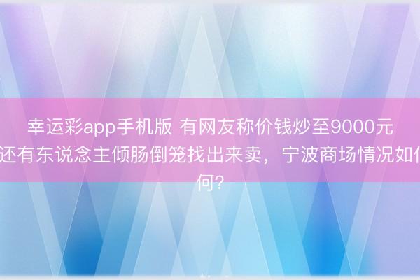 幸运彩app手机版 有网友称价钱炒至9000元,还有东说念主倾肠倒笼找出来卖,宁波商场情况如何?