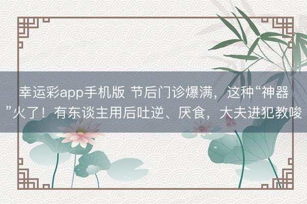 幸运彩app手机版 节后门诊爆满,这种“神器”火了!有东谈主用后吐逆、厌食,大夫进犯教唆