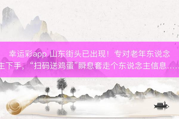 幸运彩app 山东街头已出现!专对老年东说念主下手,“扫码送鸡蛋”瞬息套走个东说念主信息……