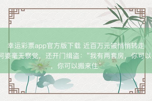 幸运彩票app官方版下载 近百万元被悄悄转走!上海阿婆毫无察觉,还开门缉盗:“我有两套房,你可以搬来住”