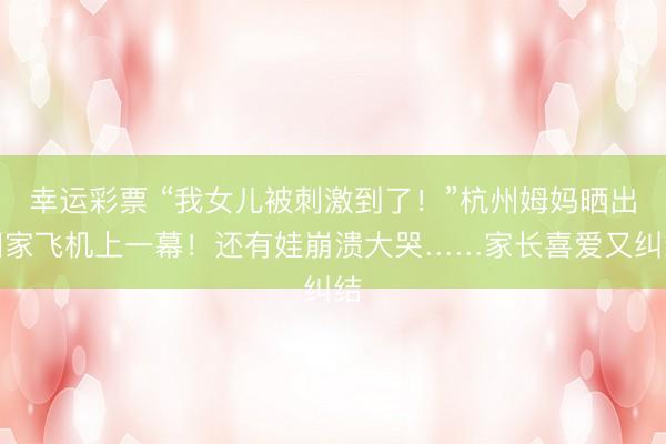 幸运彩票 “我女儿被刺激到了!”杭州姆妈晒出回家飞机上一幕!还有娃崩溃大哭……家长喜爱又纠结