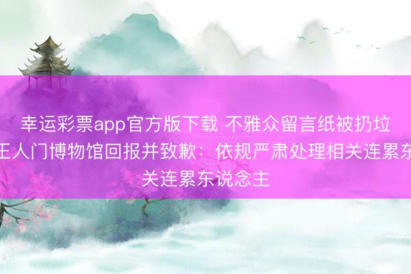 幸运彩票app官方版下载 不雅众留言纸被扔垃圾桶,王人门博物馆回报并致歉:依规严肃处理相关连累东说念主