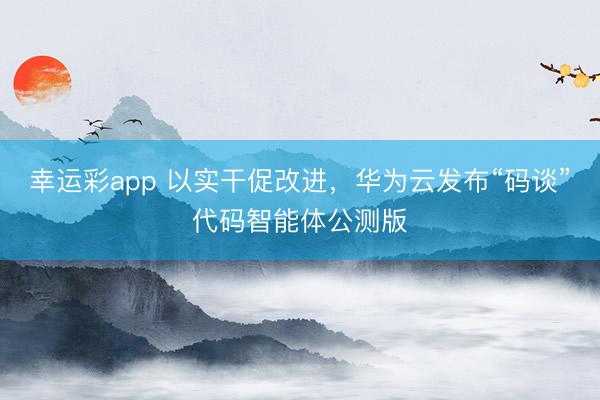 幸运彩app 以实干促改进，华为云发布“码谈”代码智能体公测版
