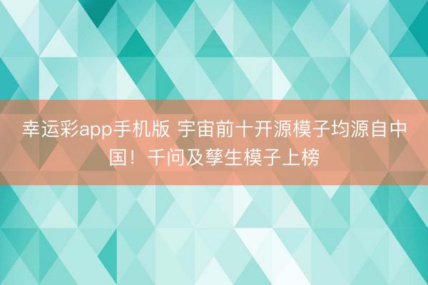 幸运彩app手机版 宇宙前十开源模子均源自中国!千问及孳生模子上榜