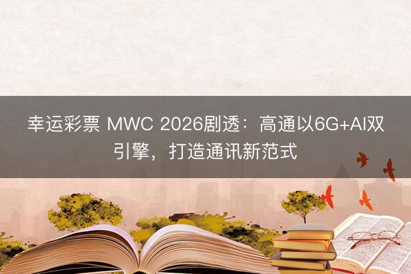 幸运彩票 MWC 2026剧透：高通以6G+AI双引擎，打造通讯新范式