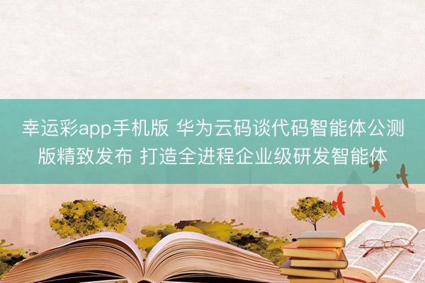 幸运彩app手机版 华为云码谈代码智能体公测版精致发布 打造全进程企业级研发智能体