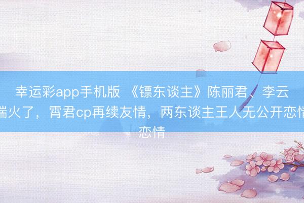 幸运彩app手机版 《镖东谈主》陈丽君、李云端火了,霄君cp再续友情,两东谈主王人无公开恋情