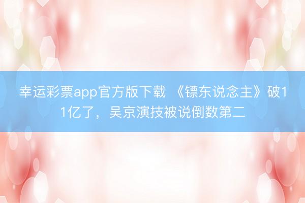 幸运彩票app官方版下载 《镖东说念主》破11亿了，吴京演技被说倒数第二