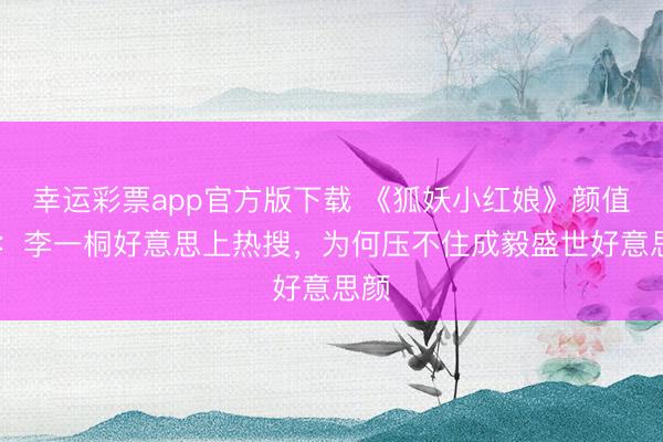 幸运彩票app官方版下载 《狐妖小红娘》颜值PK：李一桐好意思上热搜，为何压不住成毅盛世好意思颜