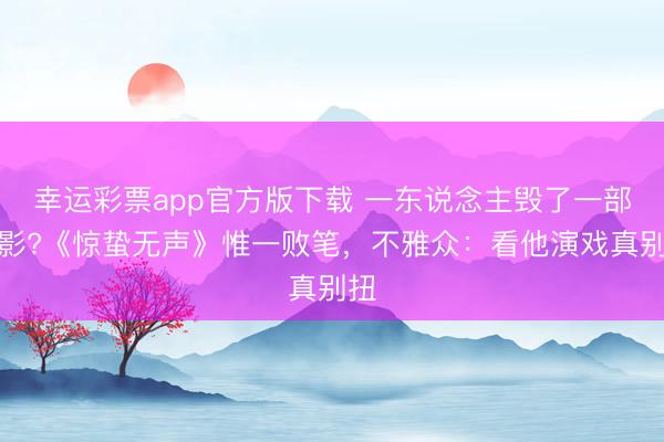 幸运彩票app官方版下载 一东说念主毁了一部电影?《惊蛰无声》惟一败笔，不雅众：看他演戏真别扭