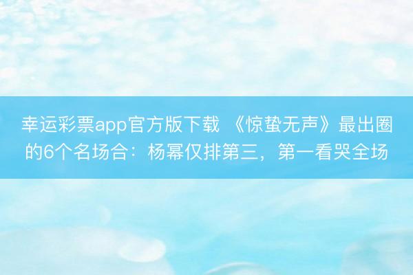 幸运彩票app官方版下载 《惊蛰无声》最出圈的6个名场合：杨幂仅排第三，第一看哭全场