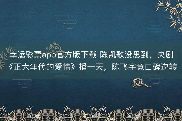 幸运彩票app官方版下载 陈凯歌没思到，央剧《正大年代的爱情》播一天，陈飞宇竟口碑逆转
