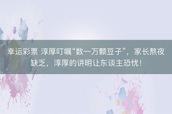 幸运彩票 淳厚叮嘱“数一万颗豆子”，家长熬夜缺乏，淳厚的讲明让东谈主恐忧！