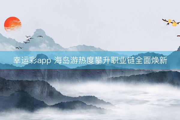 幸运彩app 海岛游热度攀升职业链全面焕新