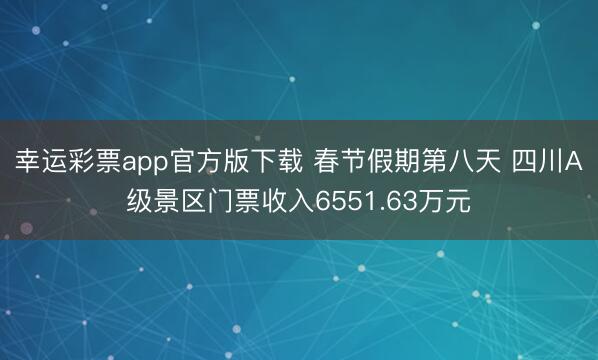 幸运彩票app官方版下载 春节假期第八天 四川A级景区门票收入6551.63万元