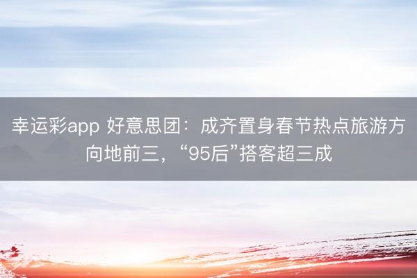 幸运彩app 好意思团：成齐置身春节热点旅游方向地前三，“95后”搭客超三成