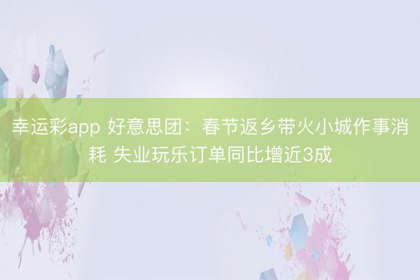 幸运彩app 好意思团：春节返乡带火小城作事消耗 失业玩乐订单同比增近3成