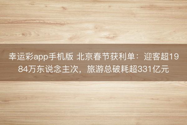 幸运彩app手机版 北京春节获利单：迎客超1984万东说念主次，旅游总破耗超331亿元