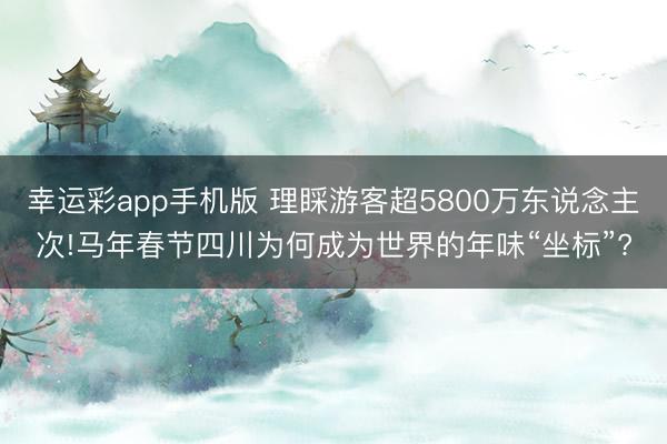 幸运彩app手机版 理睬游客超5800万东说念主次!马年春节四川为何成为世界的年味“坐标”?
