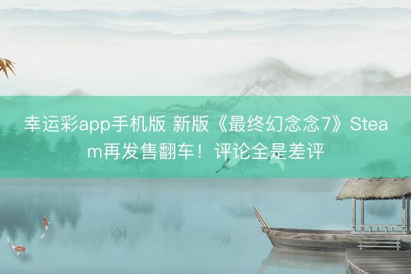 幸运彩app手机版 新版《最终幻念念7》Steam再发售翻车！评论全是差评