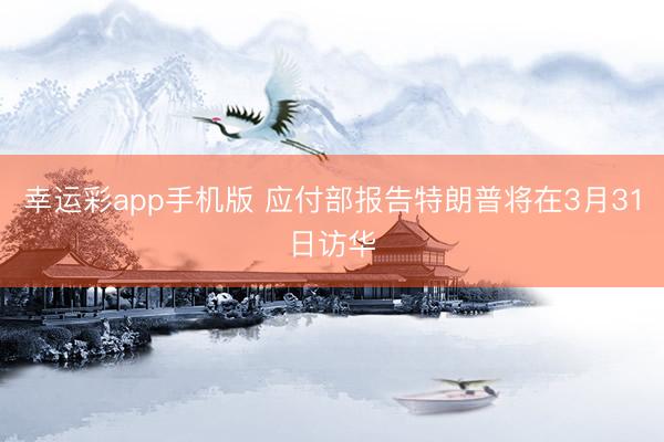 幸运彩app手机版 应付部报告特朗普将在3月31日访华