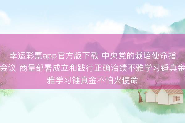 幸运彩票app官方版下载 中央党的栽培使命指导小组召开会议 商量部署成立和践行正确治绩不雅学习锤真金不怕火使命
