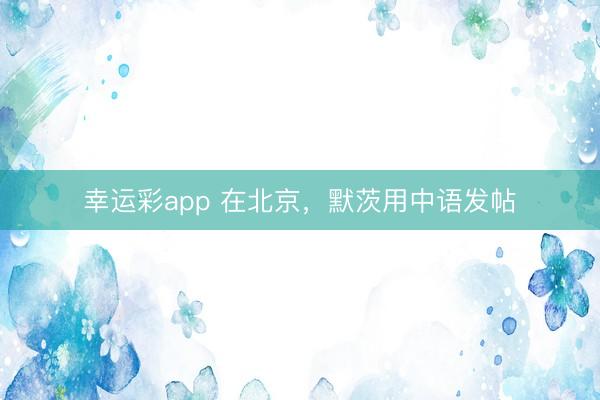 幸运彩app 在北京，默茨用中语发帖