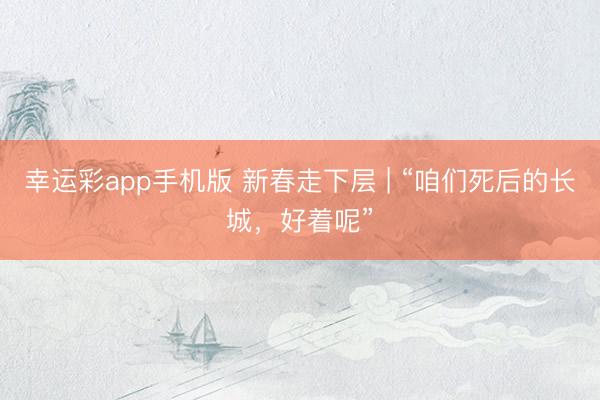 幸运彩app手机版 新春走下层 | “咱们死后的长城，好着呢”