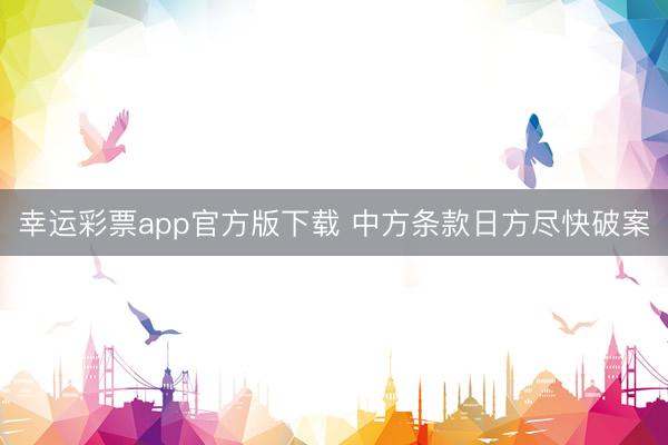 幸运彩票app官方版下载 中方条款日方尽快破案