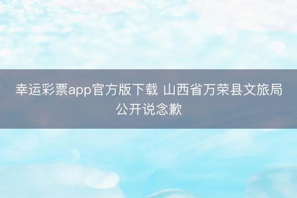 幸运彩票app官方版下载 山西省万荣县文旅局公开说念歉