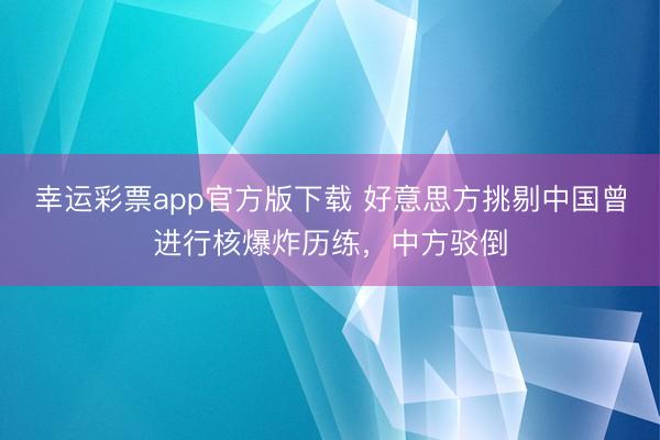 幸运彩票app官方版下载 好意思方挑剔中国曾进行核爆炸历练，<a href=