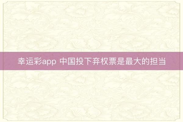 幸运彩app 中国投下弃权票是最大的担当