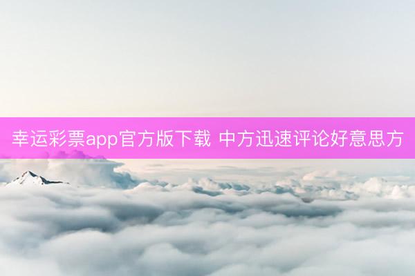 幸运彩票app官方版下载 中方迅速评论好意思方