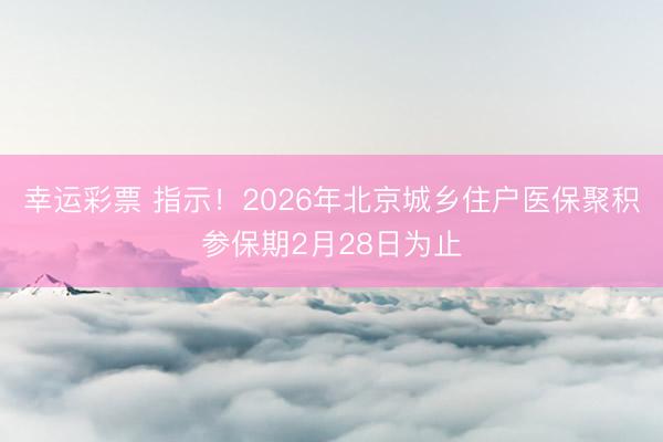 幸运彩票 指示！2026年北京城乡住户医保聚积参保期2月28日为止