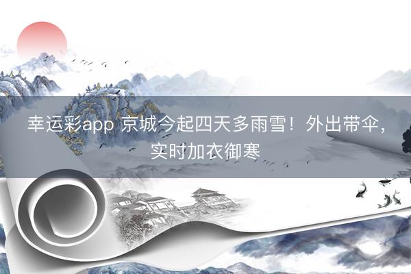 幸运彩app 京城今起四天多雨雪！外出带伞，实时加衣御寒