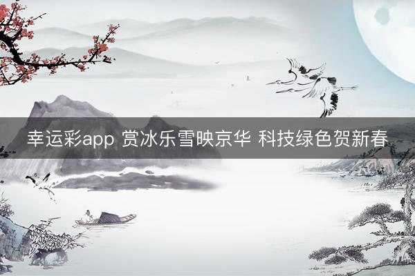 幸运彩app 赏冰乐雪映京华 科技绿色贺新春