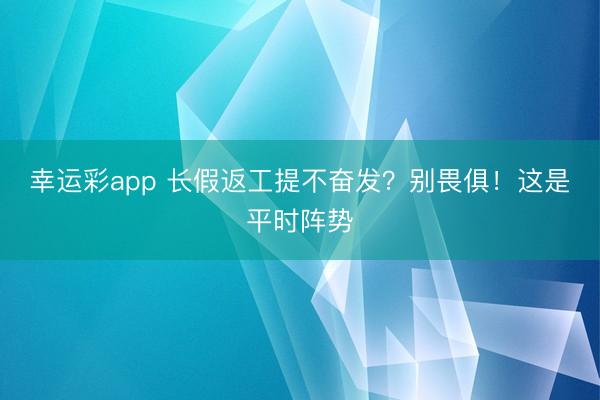 幸运彩app 长假返工提不奋发？别畏俱！这是平时阵势