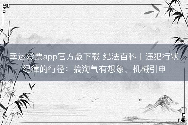 幸运彩票app官方版下载 纪法百科丨违犯行状纪律的行径：搞淘气有想象、机械引申