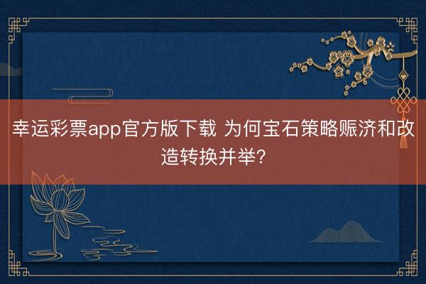 幸运彩票app官方版下载 为何宝石策略赈济和改造转换并举？
