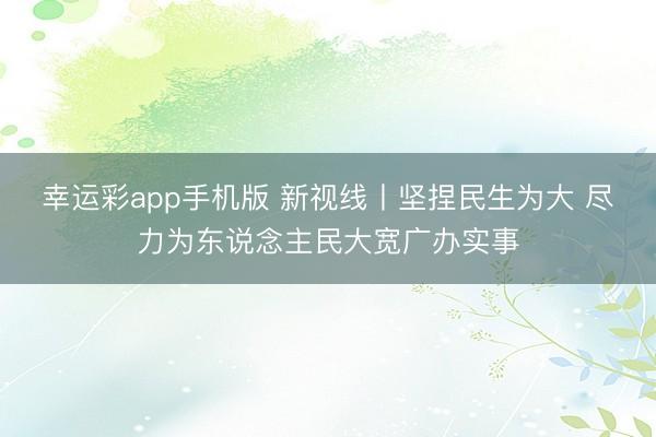 幸运彩app手机版 新视线丨坚捏民生为大 尽力为东说念主民大宽广办实事